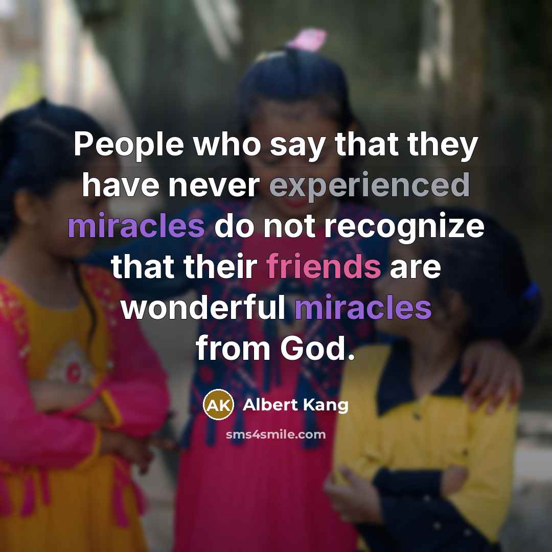 “People who say that they have never experienced miracles do not recognize that their friends are wonderful miracles from God.” quote by Albert Kang