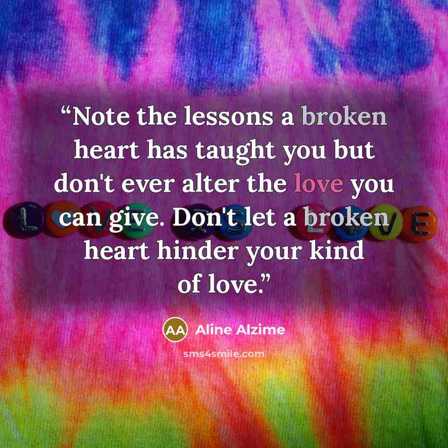“Note the lessons a broken heart has taught you but don't ever alter the love you can give. Don't let a broken heart hinder your kind of love.” quote by Aline Alzime
