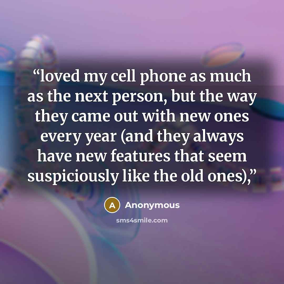 “loved my cell phone as much as the next person, but the way they came out with new ones every year (and they always have new features that seem suspiciously like the old ones),” quote by Anonymous