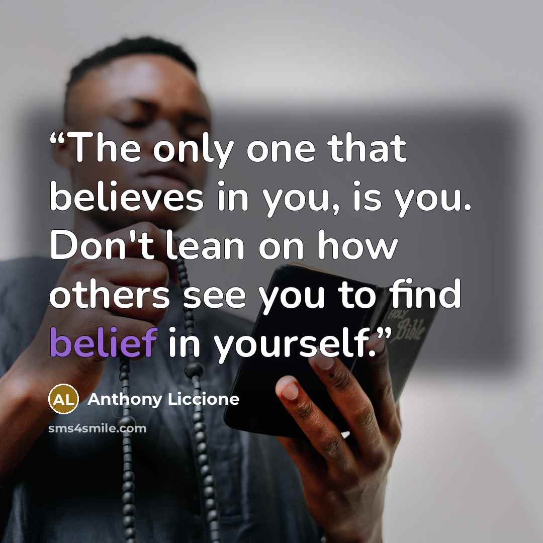 “The only one that believes in you, is you. Don't lean on how others see you to find belief in yourself.” quote by Anthony Liccione
