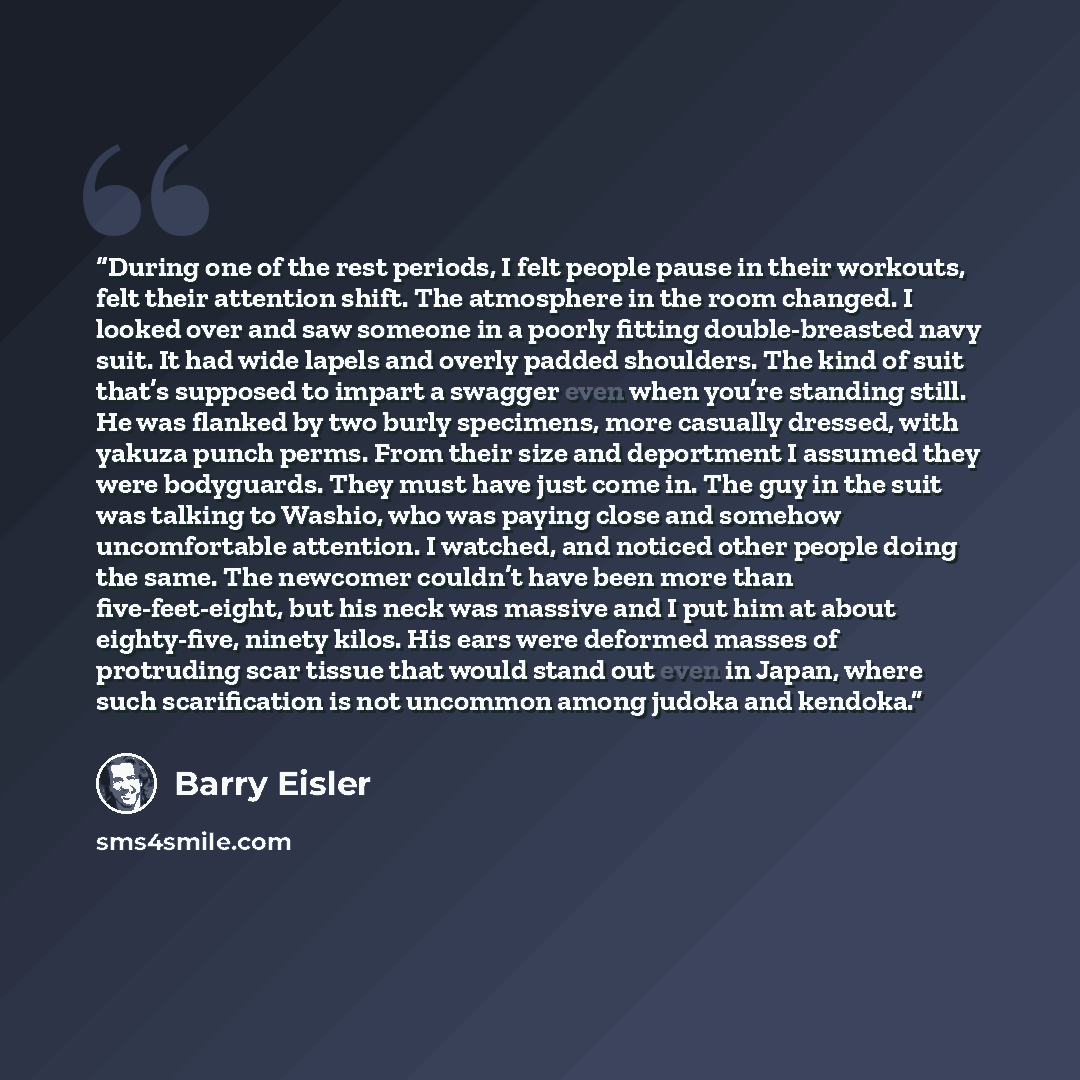 “During one of the rest periods, I felt people pause in their workouts, felt their attention shift. The atmosphere in the room changed. I looked over and saw someone in a poorly fitting double-breasted navy suit. It had wide lapels and overly padded shoulders. The kind of suit that’s supposed to…” quote by Barry Eisler