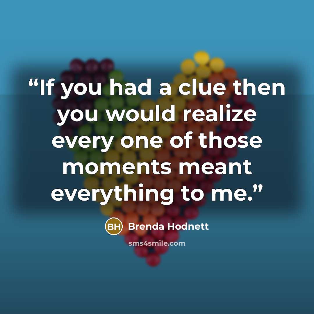 “If you had a clue then you would realize every one of those moments meant everything to me.” quote by Brenda Hodnett