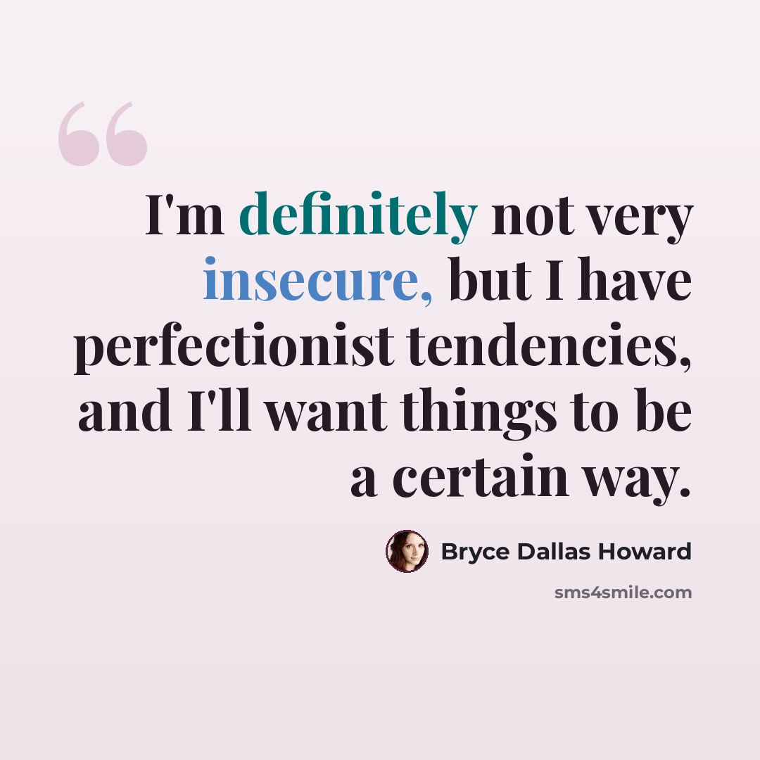 “I'm definitely not very insecure, but I have perfectionist tendencies, and I'll want things to be a certain way.” quote by Bryce Dallas Howard