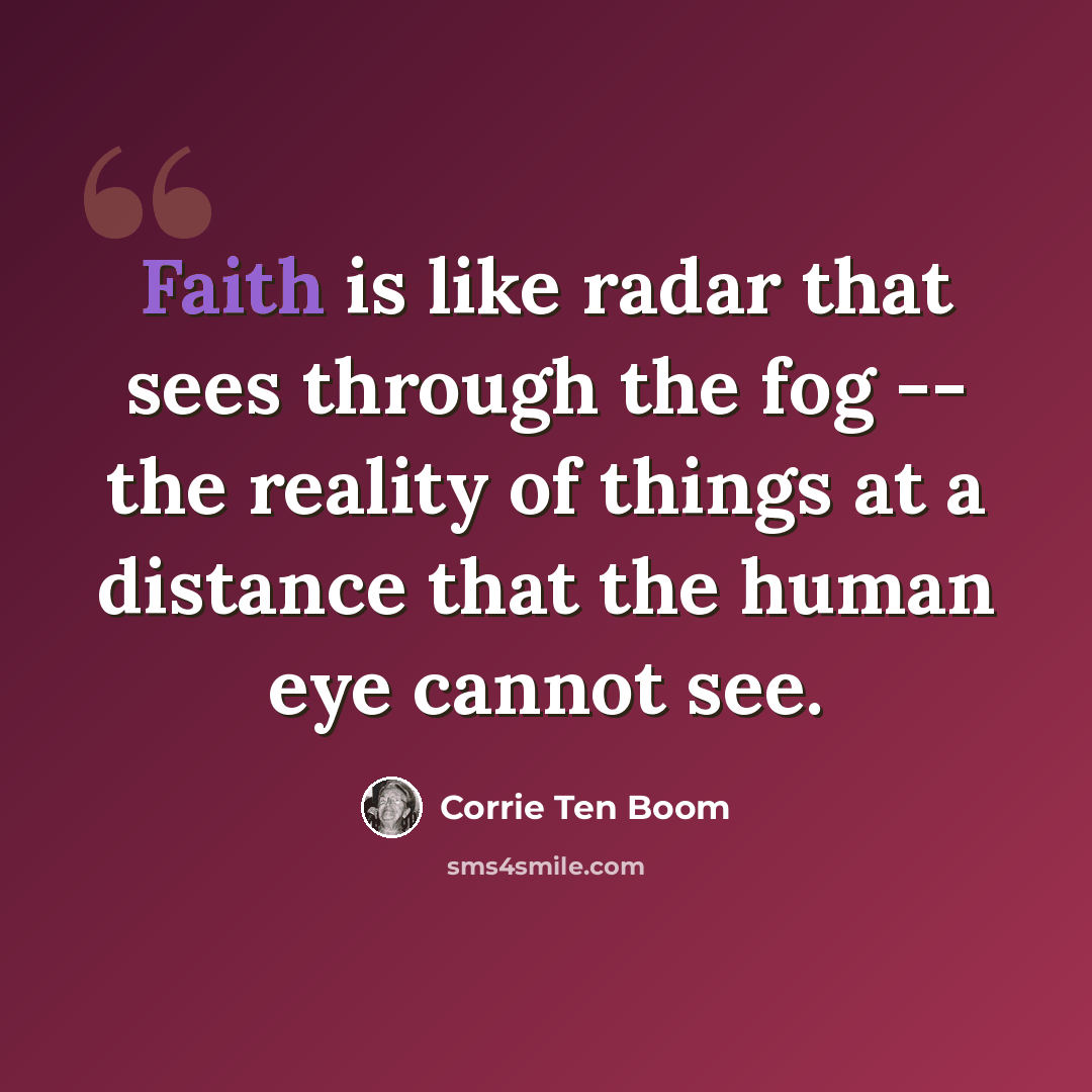 “Faith is like radar that sees through the fog -- the reality of things at a distance that the human eye cannot see.” quote by Corrie Ten Boom