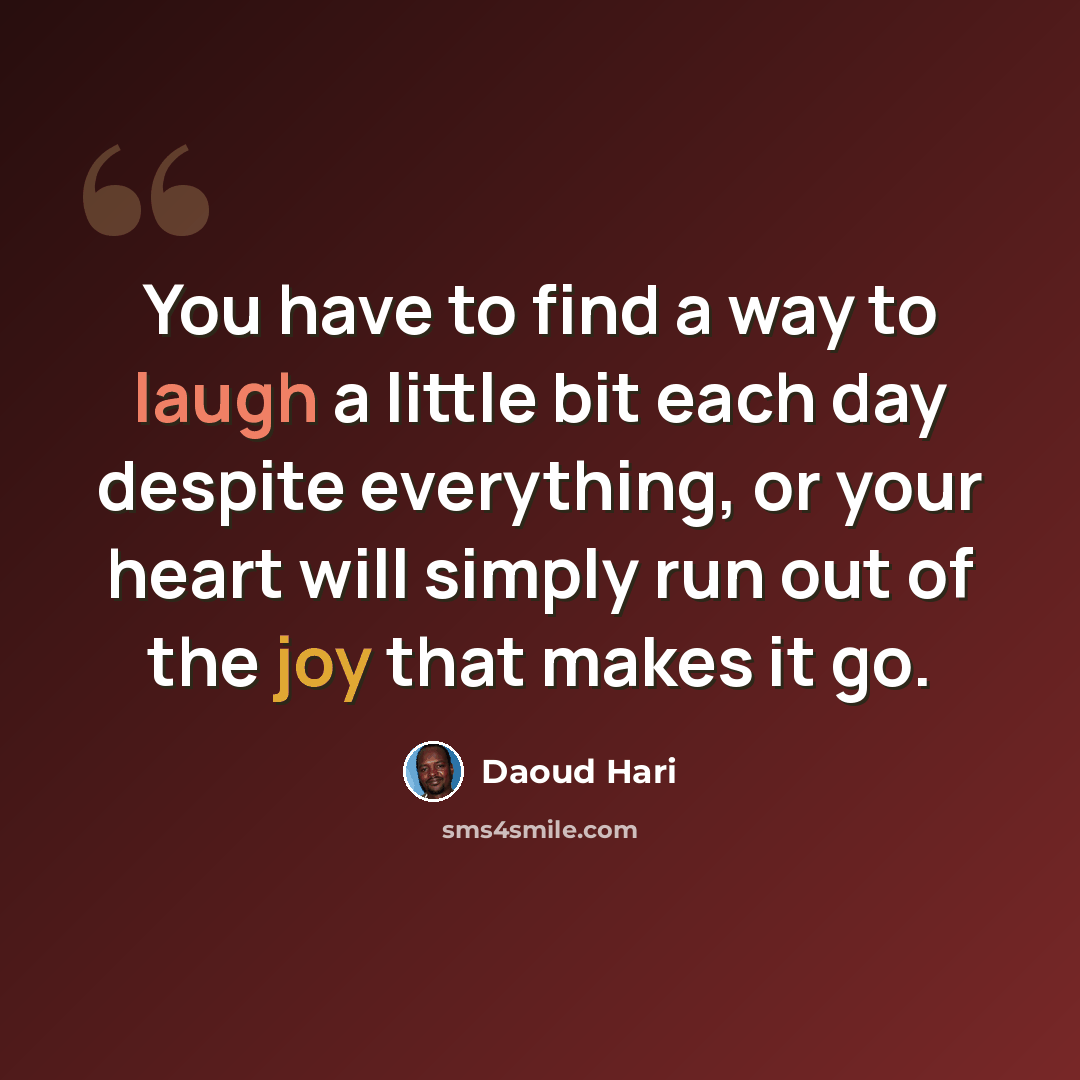 “You have to find a way to laugh a little bit each day despite everything, or your heart will simply run out of the joy that makes it go.” quote by Daoud Hari