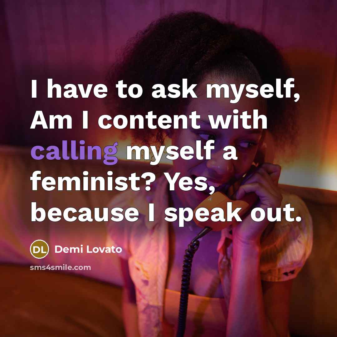 “I have to ask myself, Am I content with calling myself a feminist? Yes, because I speak out.” quote by Demi Lovato
