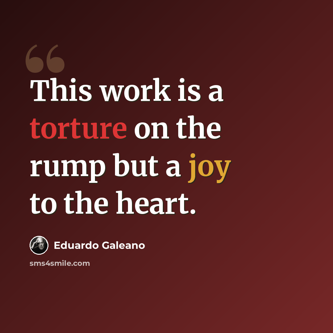 “This work is a torture on the rump but a joy to the heart.” quote by Eduardo Galeano