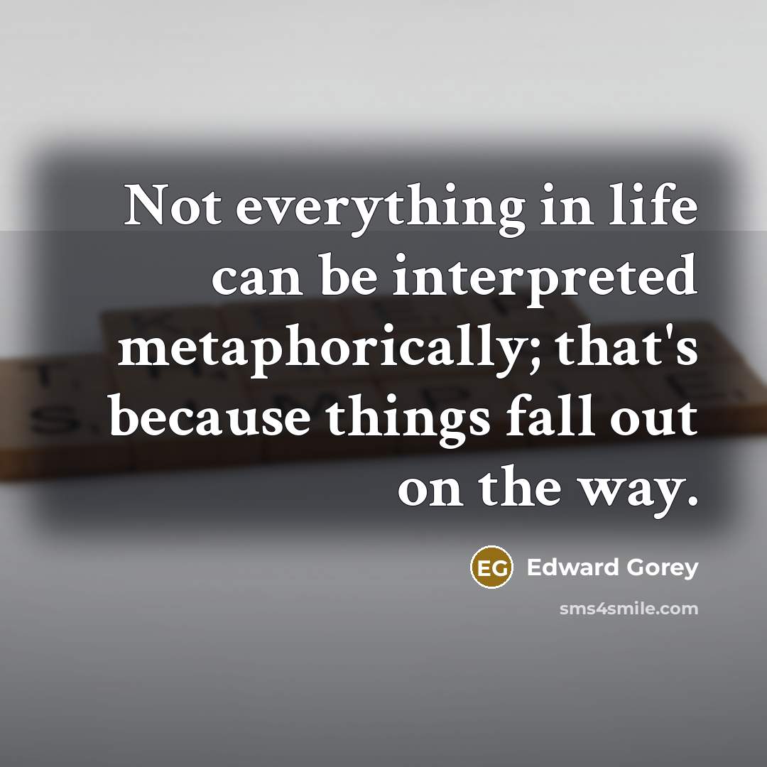 “Not everything in life can be interpreted metaphorically; that's because things fall out on the way.” quote by Edward Gorey