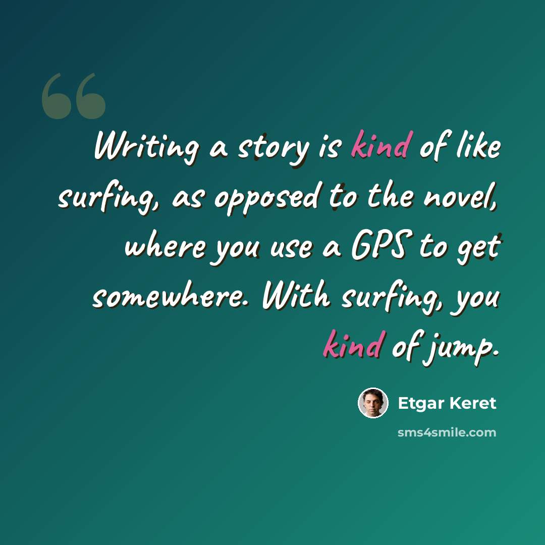 “Writing a story is kind of like surfing, as opposed to the novel, where you use a GPS to get somewhere. With surfing, you kind of jump.” quote by Etgar Keret