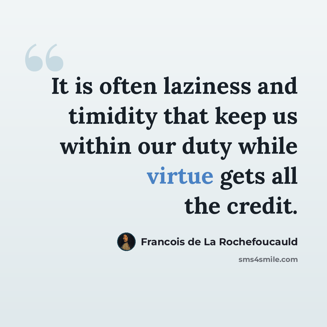 “It is often laziness and timidity that keep us within our duty while virtue gets all the credit.” quote by Francois de La Rochefoucauld