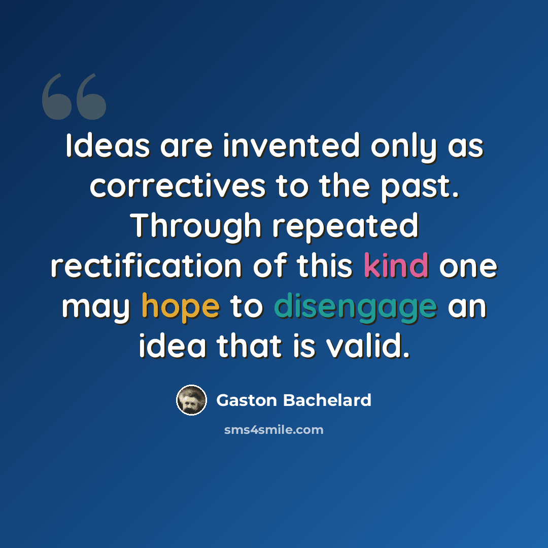 “Ideas are invented only as correctives to the past. Through repeated rectification of this kind one may hope to disengage an idea that is valid.” quote by Gaston Bachelard