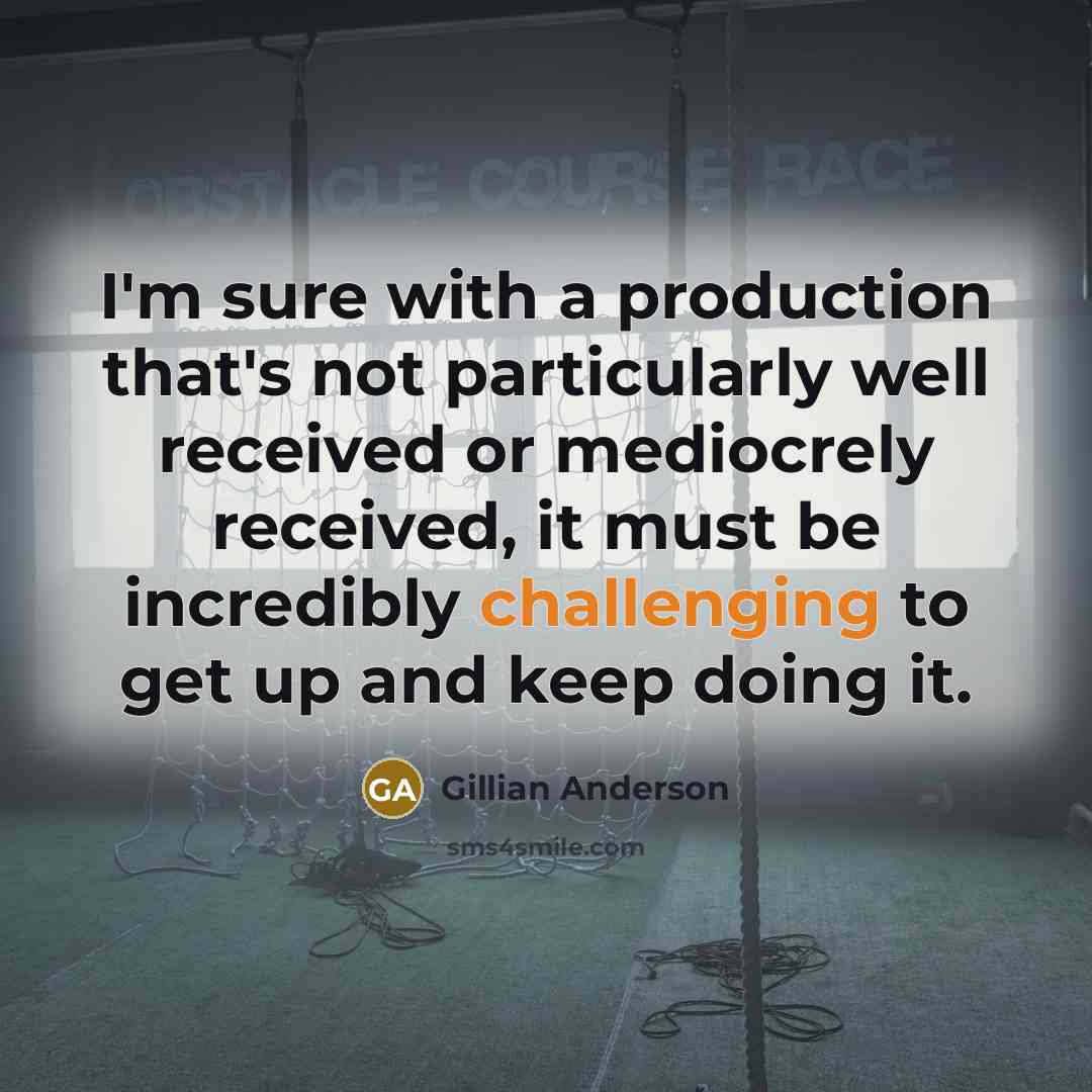 “I'm sure with a production that's not particularly well received or mediocrely received, it must be incredibly challenging to get up and keep doing it.” quote by Gillian Anderson