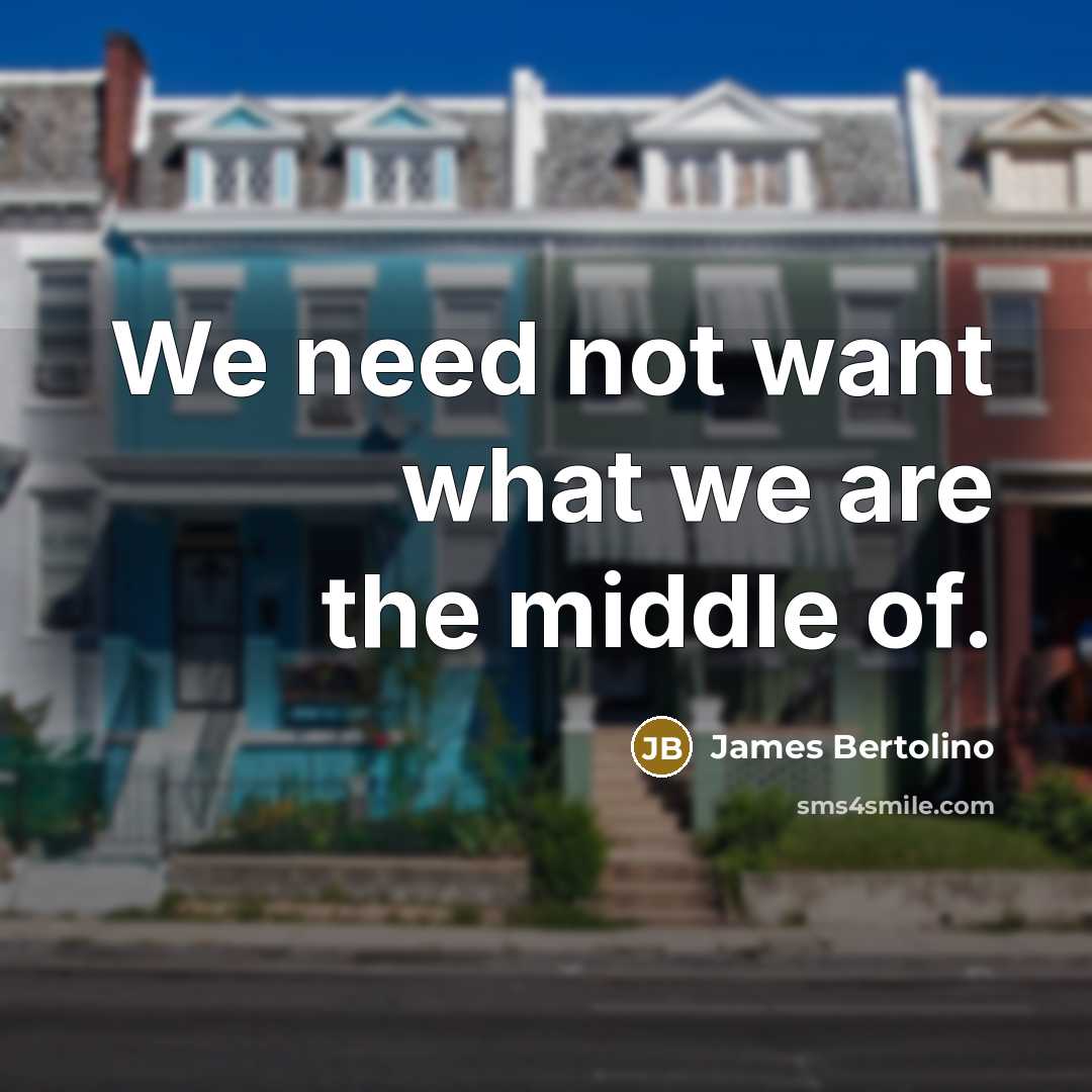 “We need not want what we are the middle of.” quote by James Bertolino