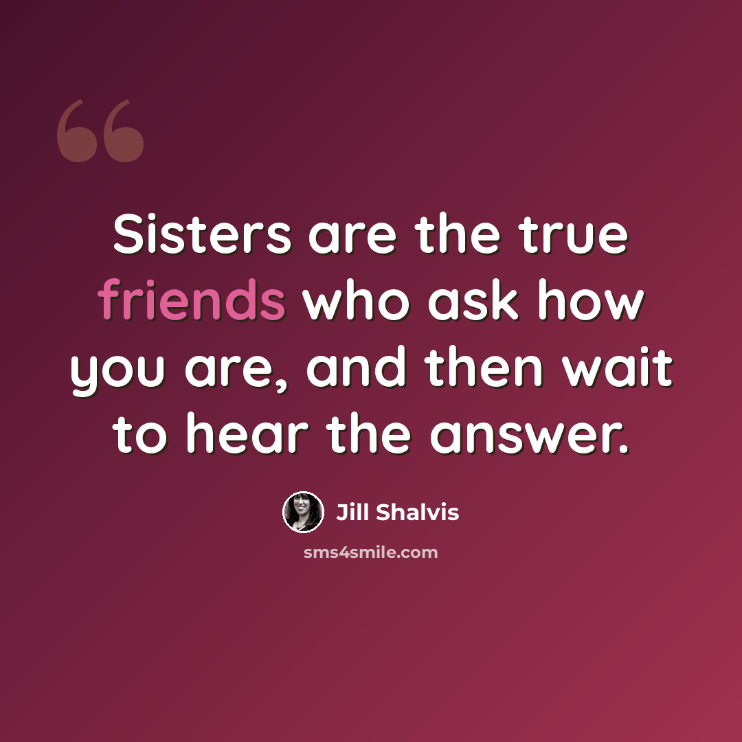 “Sisters are the true friends who ask how you are, and then wait to hear the answer.” quote by Jill Shalvis