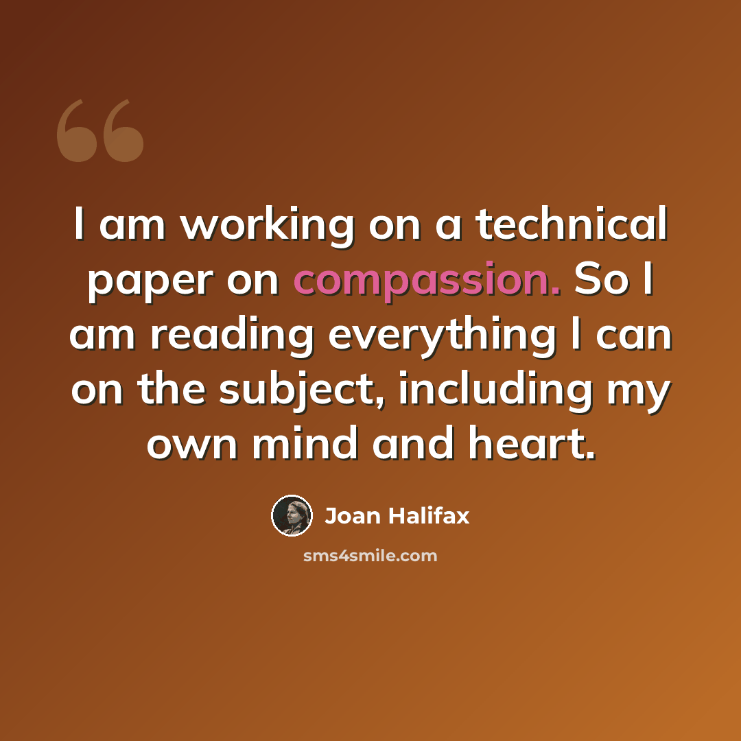 “I am working on a technical paper on compassion. So I am reading everything I can on the subject, including my own mind and heart.” quote by Joan Halifax