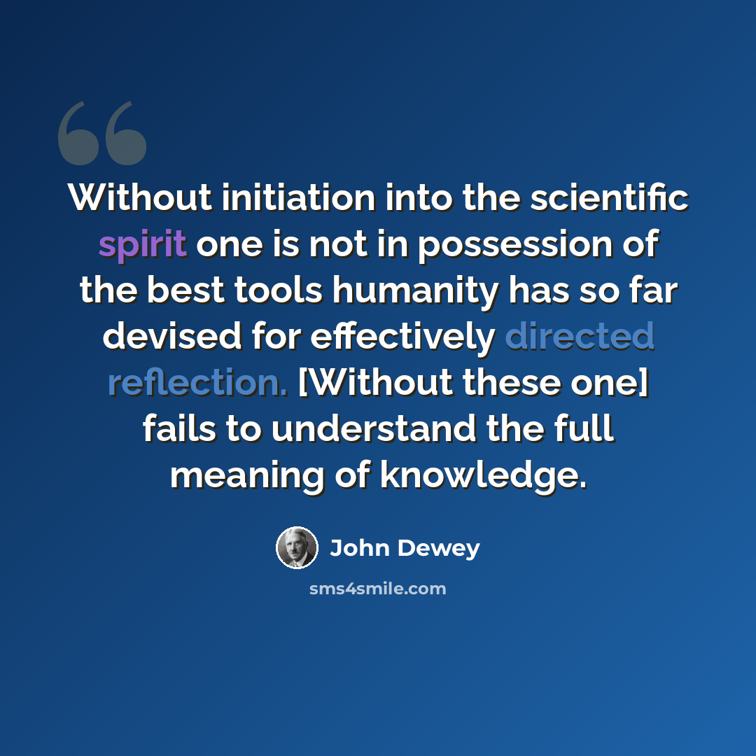 “Without initiation into the scientific spirit one is not in possession of the best tools humanity has so far devised for effectively directed reflection. [Without these one] fails to understand the full meaning of knowledge.” quote by John Dewey