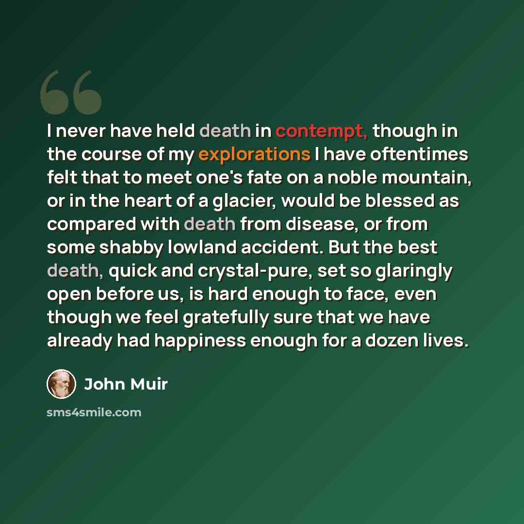 “I never have held death in contempt, though in the course of my explorations I have oftentimes felt that to meet one's fate on a noble mountain, or in the heart of a glacier, would be blessed as compared with death from disease, or from some shabby lowland accident. But the best death, quick and…” quote by John Muir
