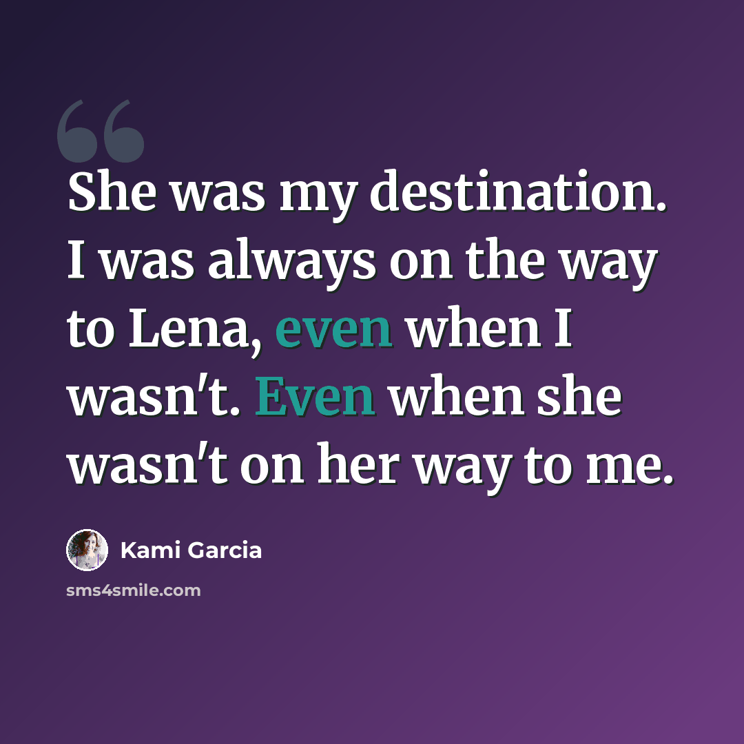 “She was my destination. I was always on the way to Lena, even when I wasn't. Even when she wasn't on her way to me.” quote by Kami Garcia