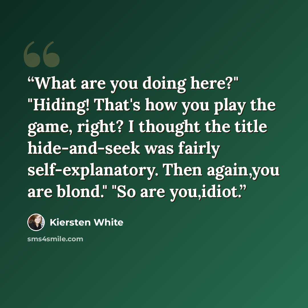 “What are you doing here?" "Hiding! That's how you play the game, right? I thought the title hide-and-seek was fairly self-explanatory. Then again,you are blond." "So are you,idiot.” quote by Kiersten White