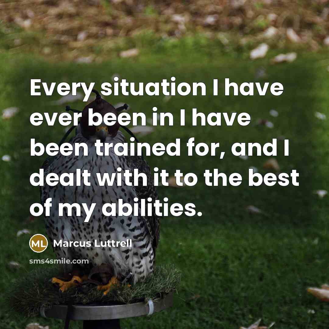 “Every situation I have ever been in I have been trained for, and I dealt with it to the best of my abilities.” quote by Marcus Luttrell
