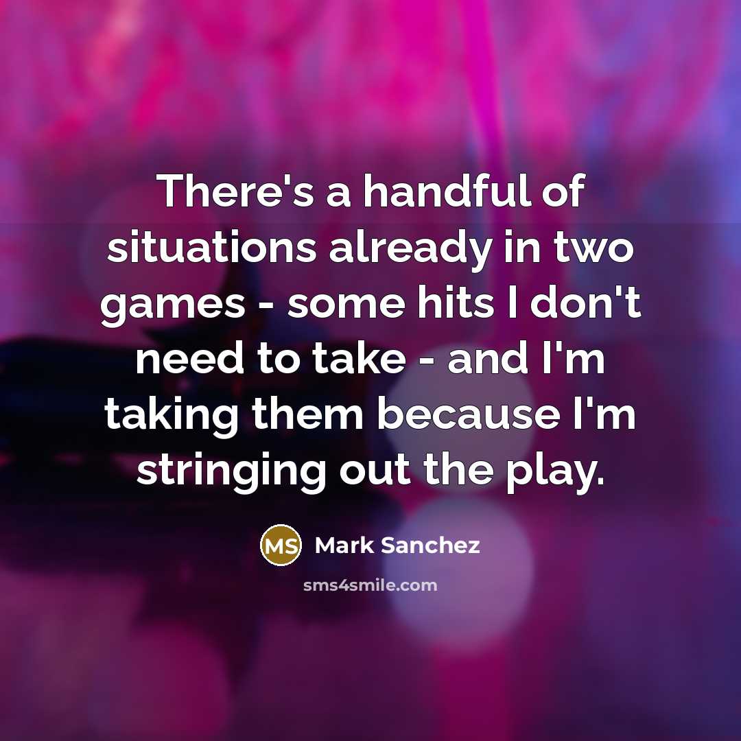 “There's a handful of situations already in two games - some hits I don't need to take - and I'm taking them because I'm stringing out the play.” quote by Mark Sanchez