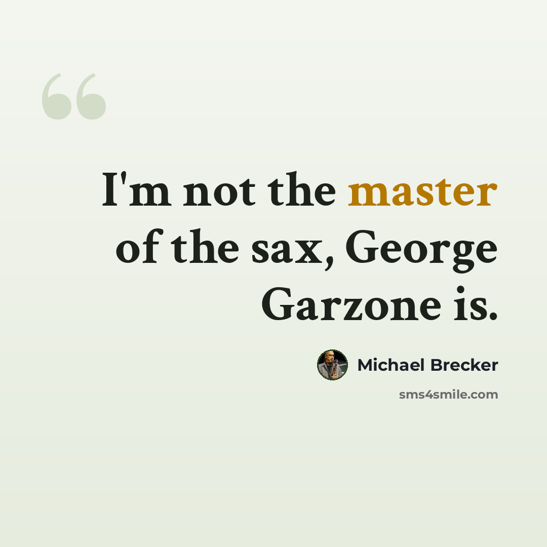 “I'm not the master of the sax, George Garzone is.” quote by Michael Brecker