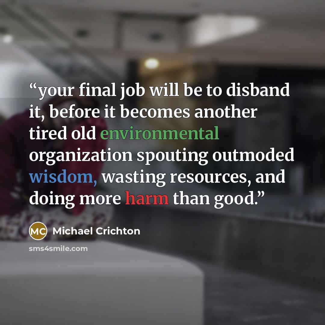 “your final job will be to disband it, before it becomes another tired old environmental organization spouting outmoded wisdom, wasting resources, and doing more harm than good.” quote by Michael Crichton