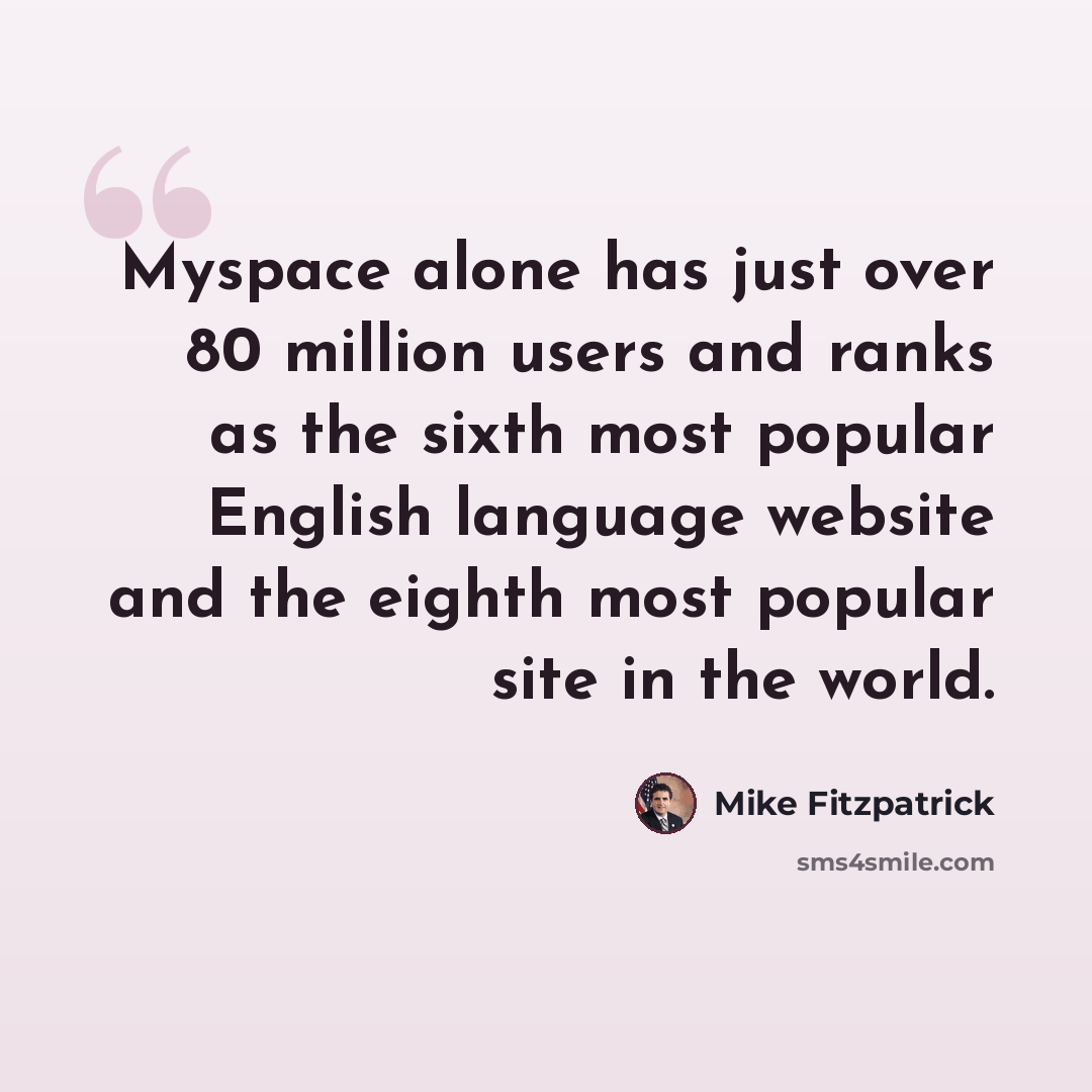 “Myspace alone has just over 80 million users and ranks as the sixth most popular English language website and the eighth most popular site in the world.” quote by Mike Fitzpatrick