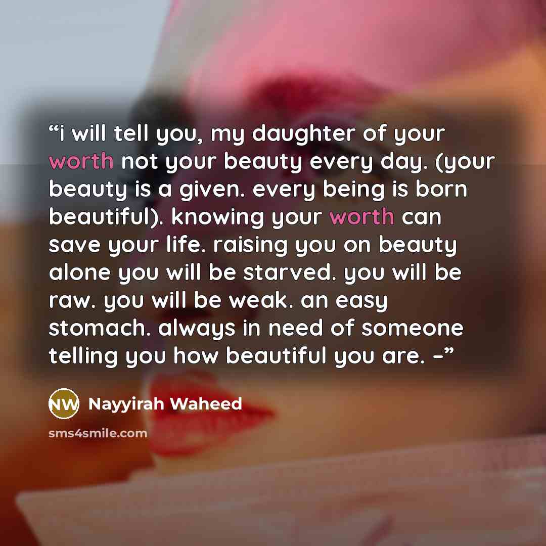 “i will tell you, my daughter of your worth not your beauty every day. (your beauty is a given. every being is born beautiful). knowing your worth can save your life. raising you on beauty alone you will be starved. you will be raw. you will be weak. an easy stomach. always in need of someone…” quote by Nayyirah Waheed