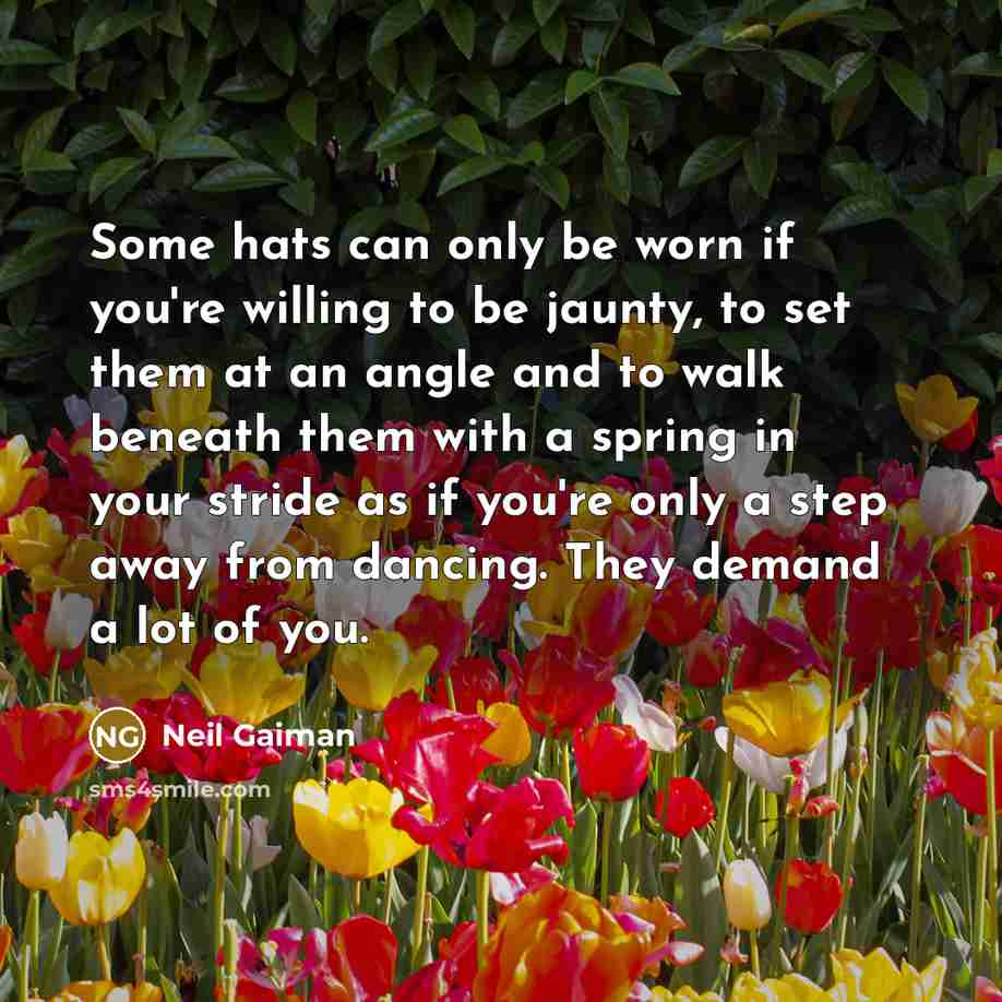 “Some hats can only be worn if you're willing to be jaunty, to set them at an angle and to walk beneath them with a spring in your stride as if you're only a step away from dancing. They demand a lot of you.” quote by Neil Gaiman