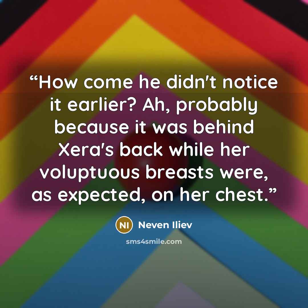 “How come he didn't notice it earlier? Ah, probably because it was behind Xera's back while her voluptuous breasts were, as expected, on her chest.” quote by Neven Iliev