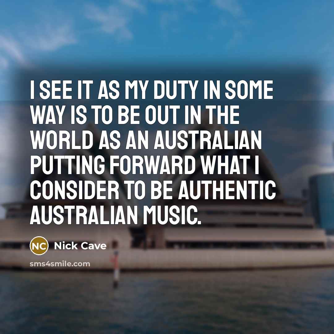 “I see it as my duty in some way is to be out in the world as an Australian putting forward what I consider to be authentic Australian music.” quote by Nick Cave