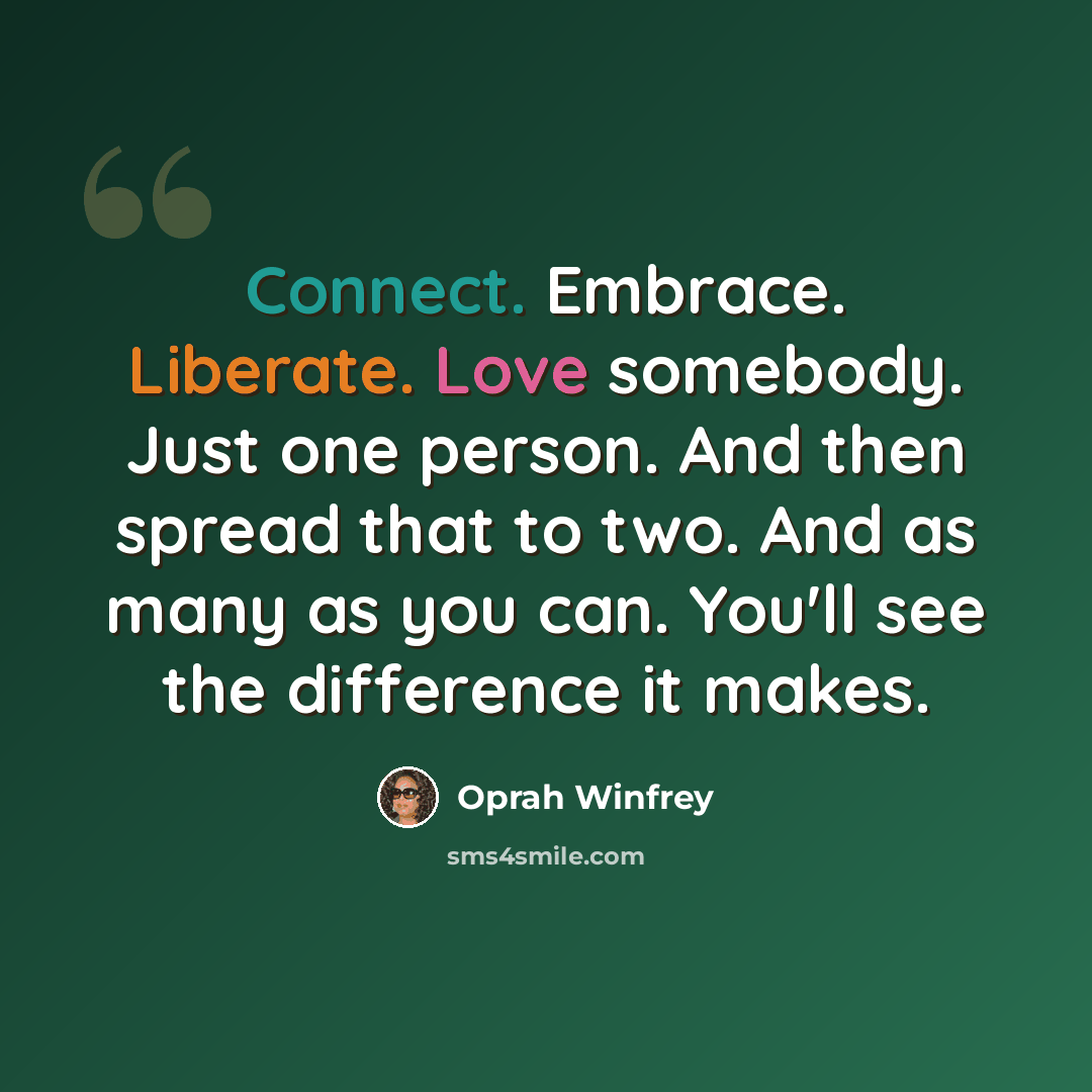 “Connect. Embrace. Liberate. Love somebody. Just one person. And then spread that to two. And as many as you can. You'll see the difference it makes.” quote by Oprah Winfrey