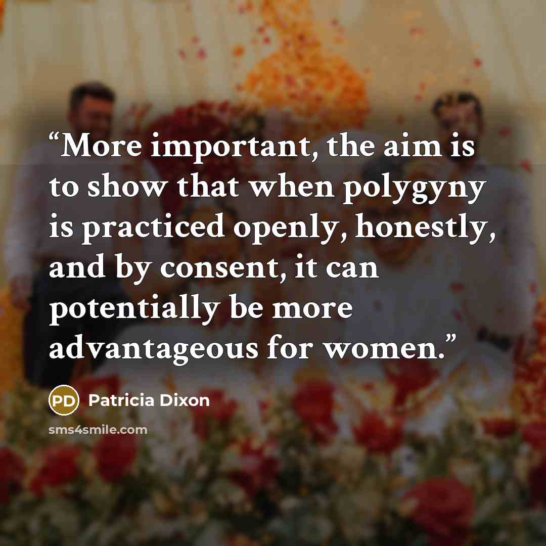 “More important, the aim is to show that when polygyny is practiced openly, honestly, and by consent, it can potentially be more advantageous for women.” quote by Patricia Dixon