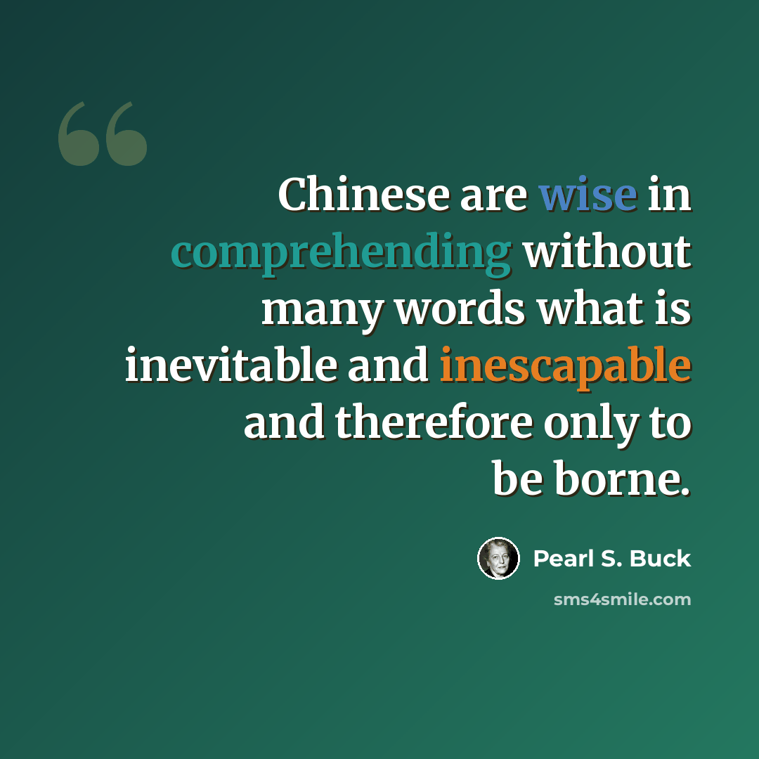 “Chinese are wise in comprehending without many words what is inevitable and inescapable and therefore only to be borne.” quote by Pearl S. Buck