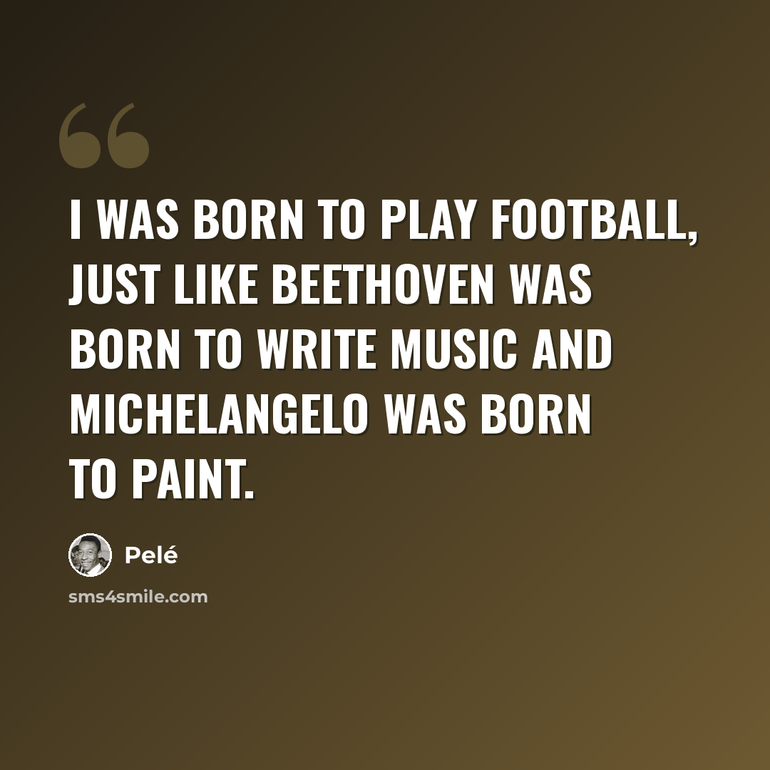 “I was born to play football, just like Beethoven was born to write music and Michelangelo was born to paint.” quote by Pele