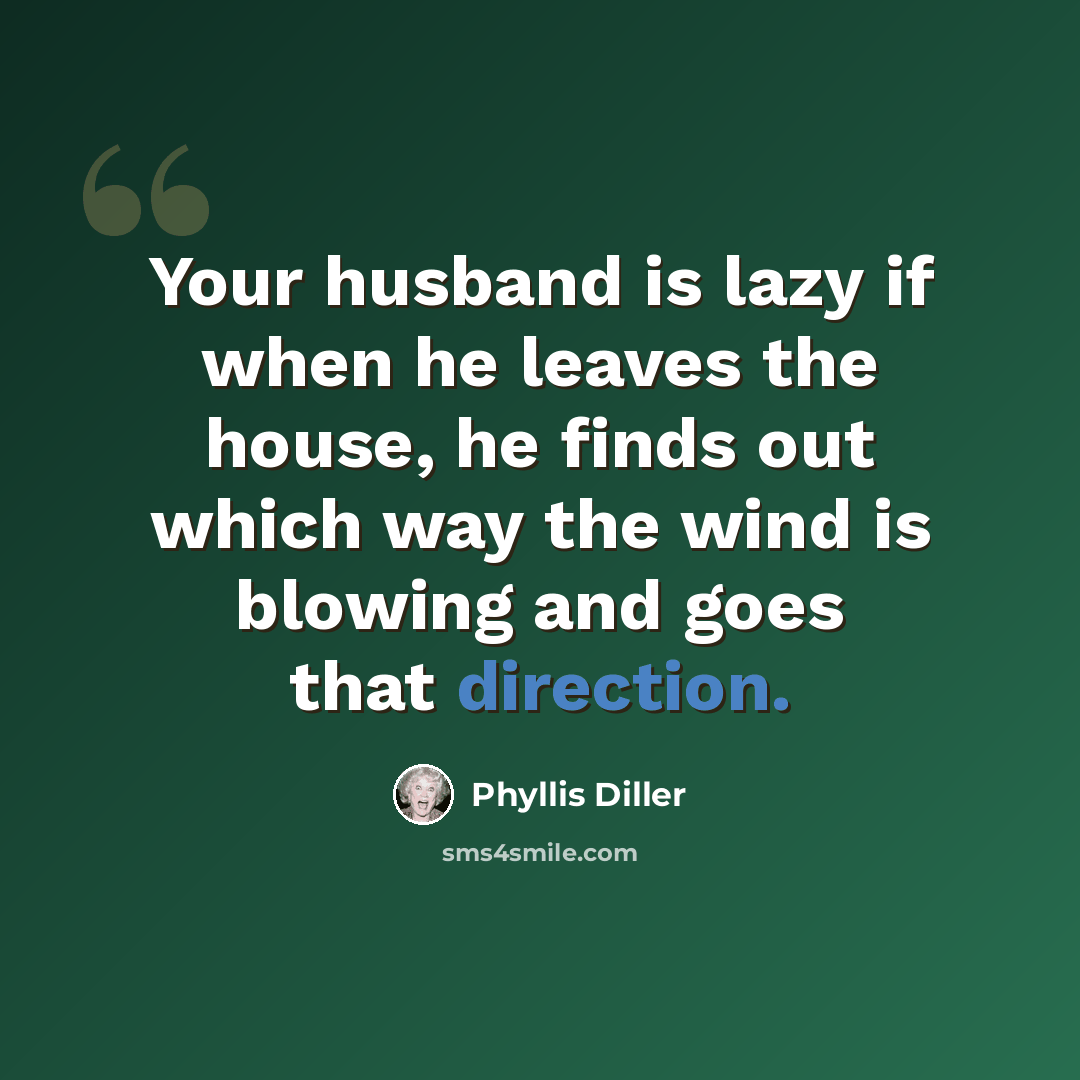 “Your husband is lazy if when he leaves the house, he finds out which way the wind is blowing and goes that direction.” quote by Phyllis Diller
