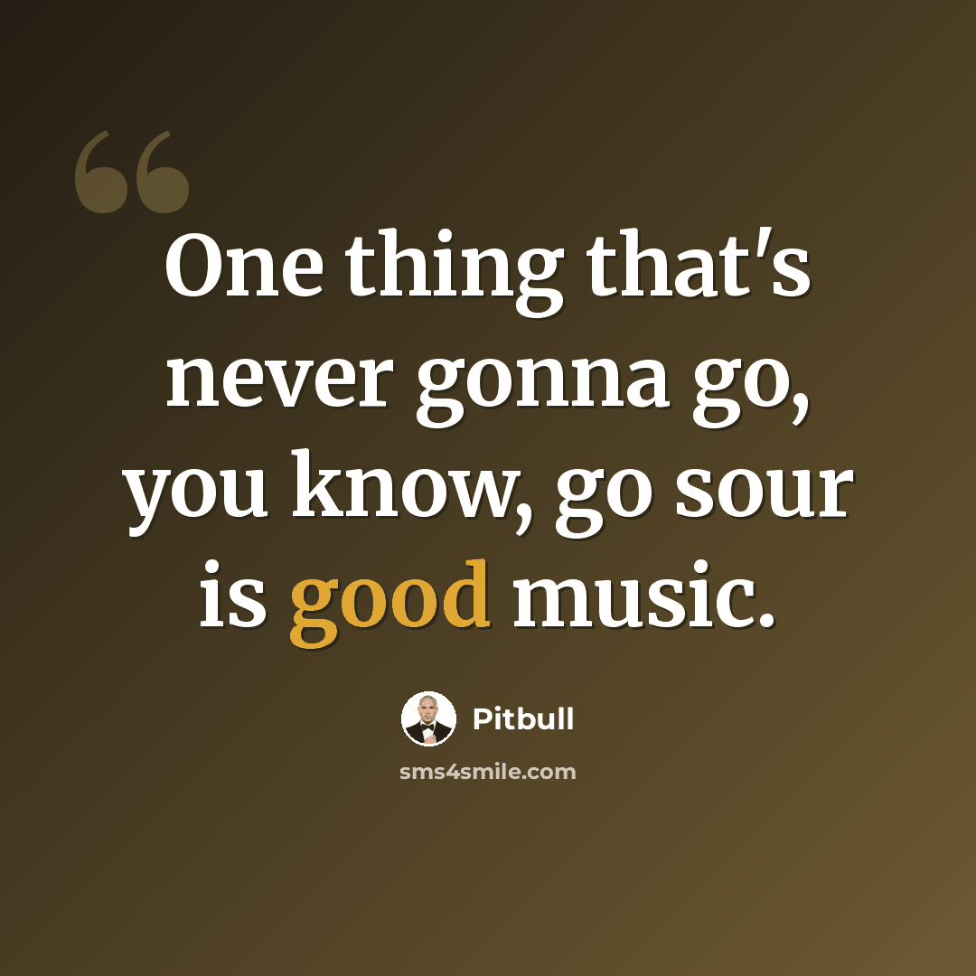 “One thing that's never gonna go, you know, go sour is good music.” quote by Pitbull