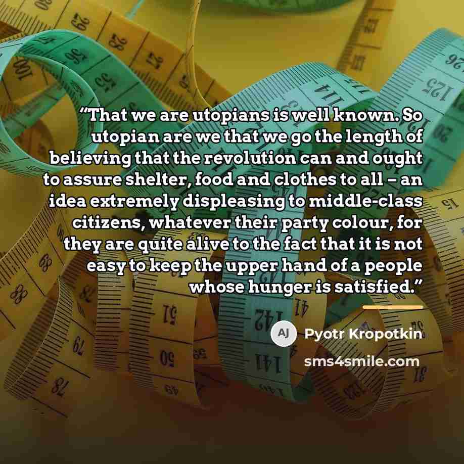 “That we are utopians is well known. So utopian are we that we go the length of believing that the revolution can and ought to assure shelter, food and clothes to all – an idea extremely displeasing to middle-class citizens, whatever their party colour, for they are quite alive to the fact that it…” quote by Pyotr Kropotkin