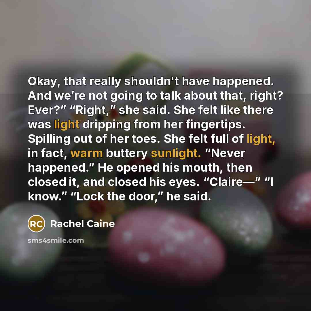 “Okay, that really shouldn't have happened. And we’re not going to talk about that, right? Ever?” “Right,” she said. She felt like there was light dripping from her fingertips. Spilling out of her toes. She felt full of light, in fact, warm buttery sunlight. “Never happened.” He opened his mouth…” quote by Rachel Caine