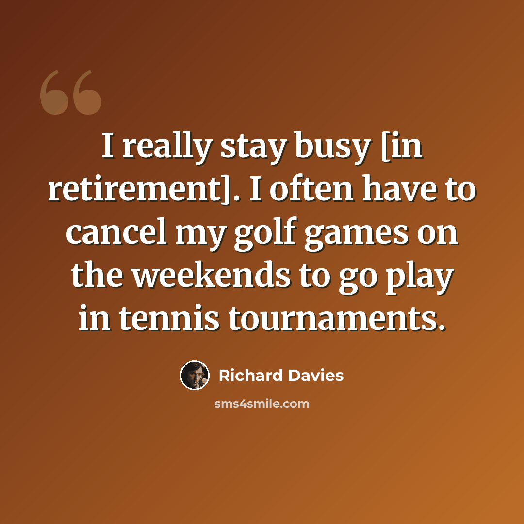 “I really stay busy [in retirement]. I often have to cancel my golf games on the weekends to go play in tennis tournaments.” quote by Richard Davies