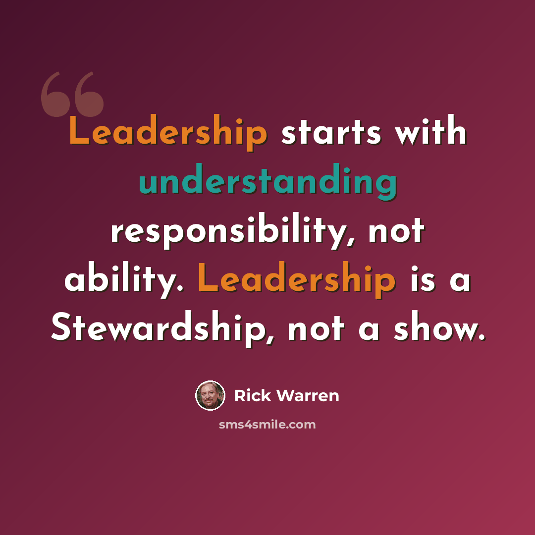 “Leadership starts with understanding responsibility, not ability. Leadership is a Stewardship, not a show.” quote by Rick Warren