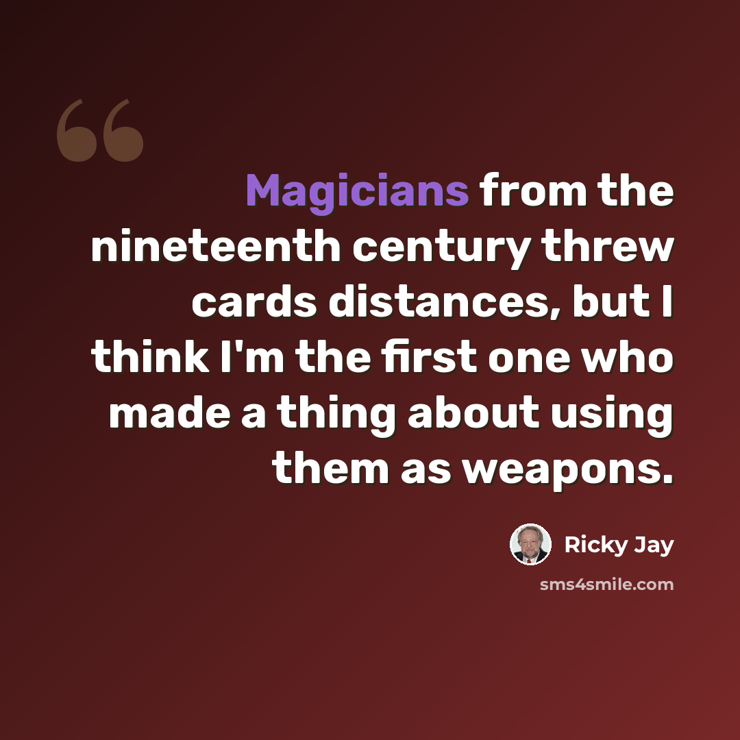 “Magicians from the nineteenth century threw cards distances, but I think I'm the first one who made a thing about using them as weapons.” quote by Ricky Jay