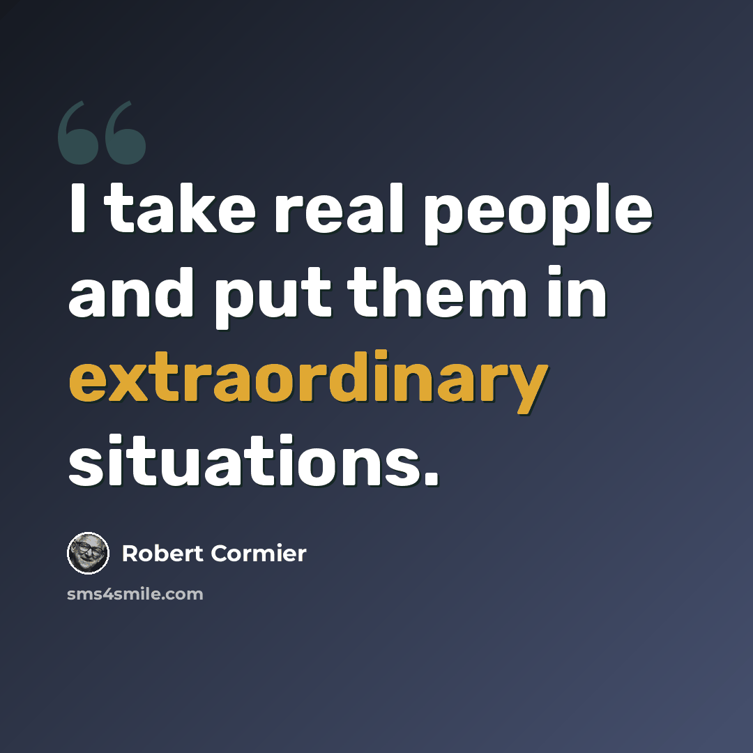 “I take real people and put them in extraordinary situations.” quote by Robert Cormier