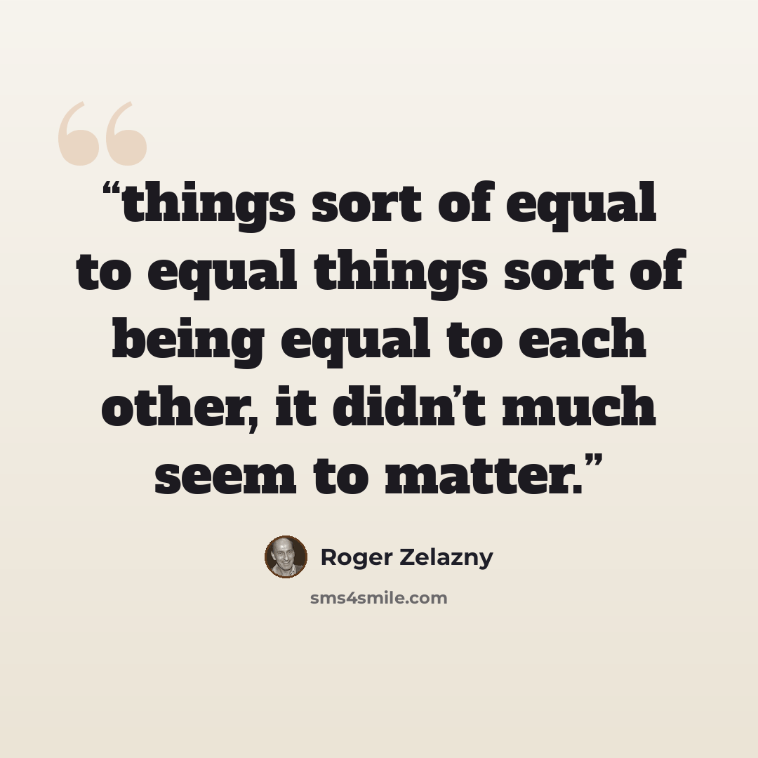 “things sort of equal to equal things sort of being equal to each other, it didn’t much seem to matter.” quote by Roger Zelazny