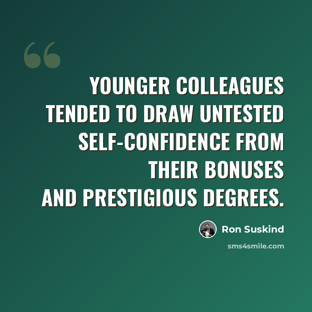 “Younger colleagues tended to draw untested self-confidence from their bonuses and prestigious degrees.” quote by Ron Suskind