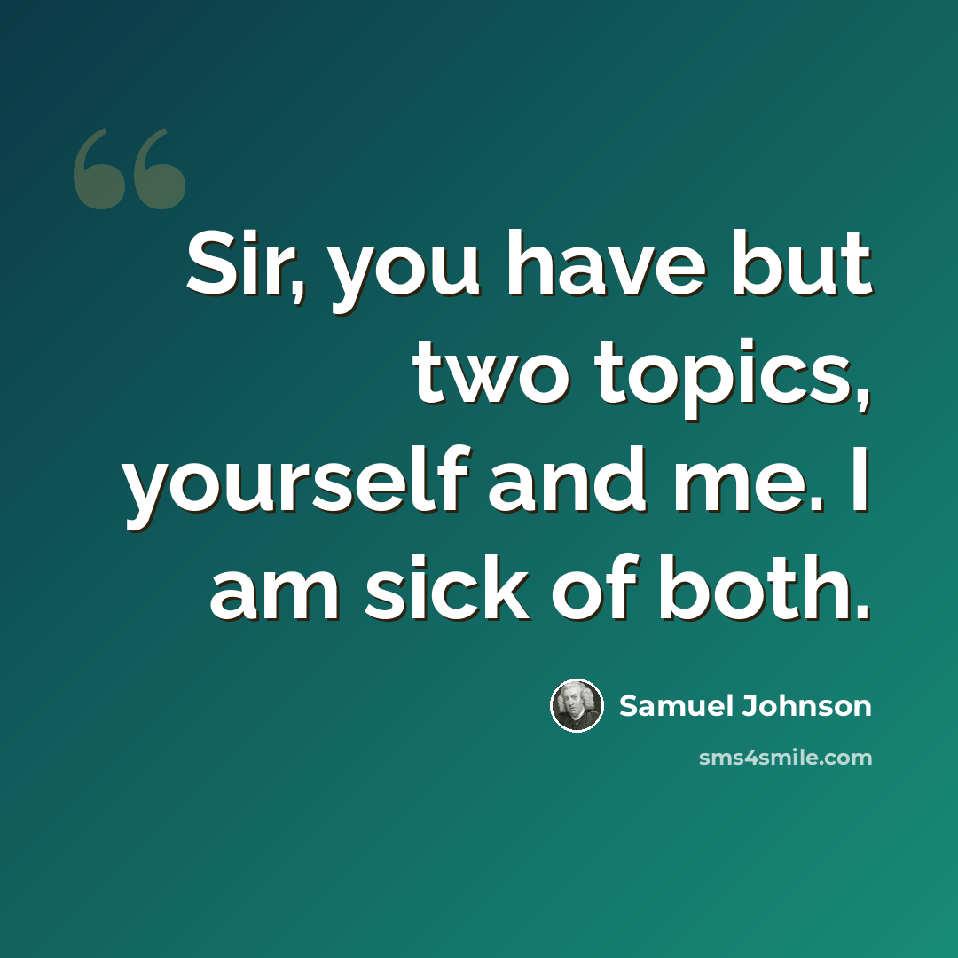 “Sir, you have but two topics, yourself and me. I am sick of both.” quote by Samuel Johnson