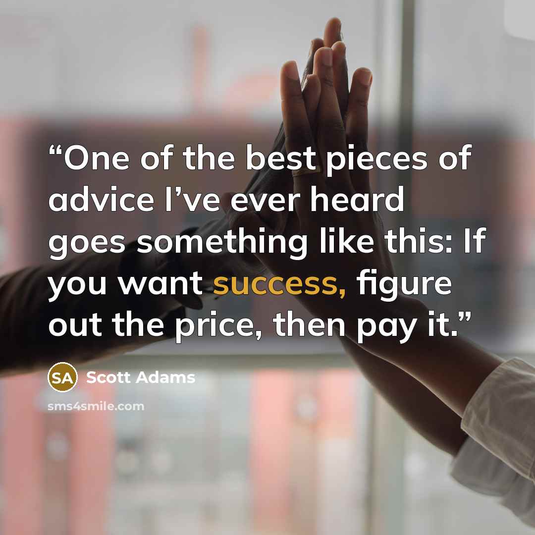 “One of the best pieces of advice I’ve ever heard goes something like this: If you want success, figure out the price, then pay it.” quote by Scott Adams