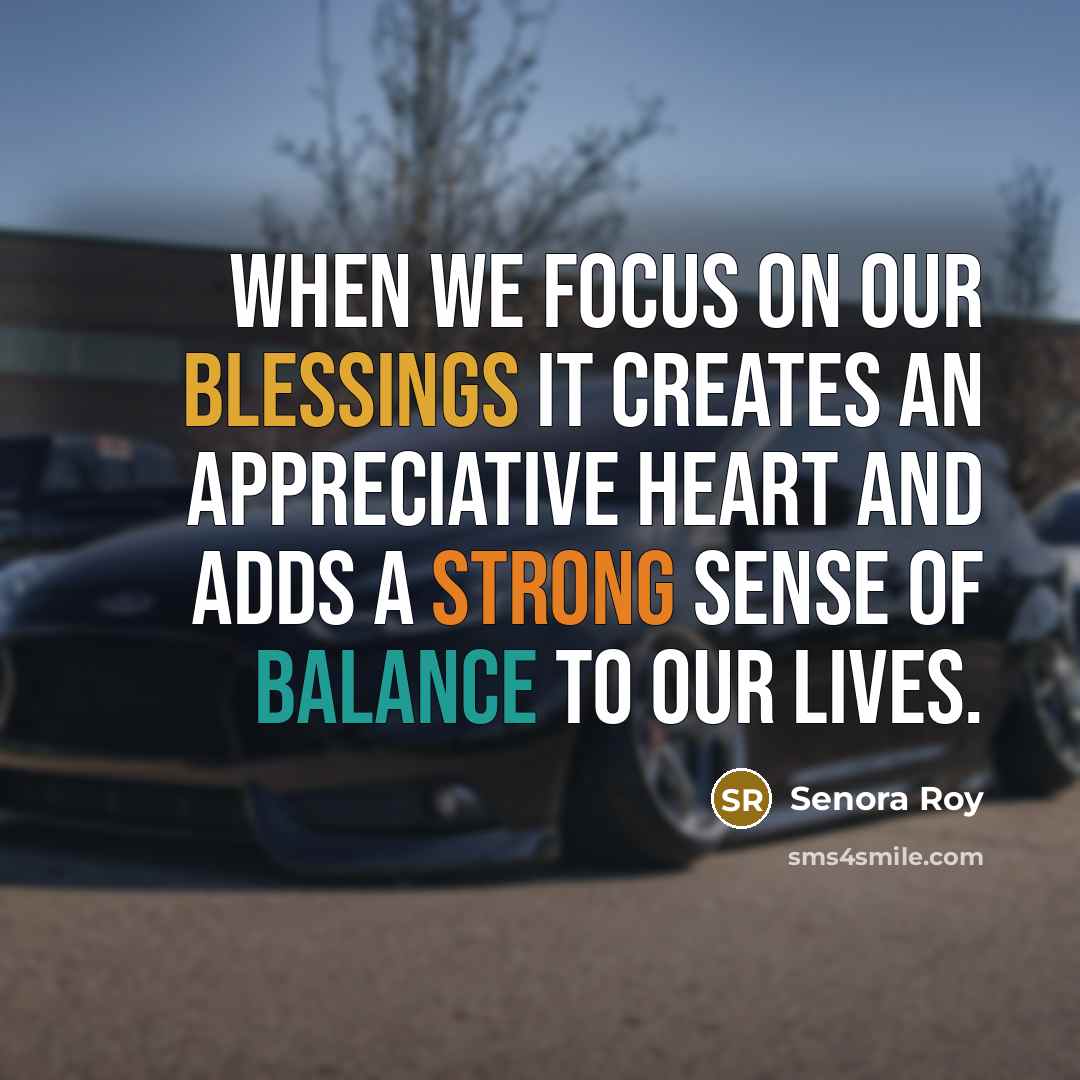 “When we focus on our blessings it creates an appreciative heart and adds a strong sense of balance to our lives.” quote by Senora Roy