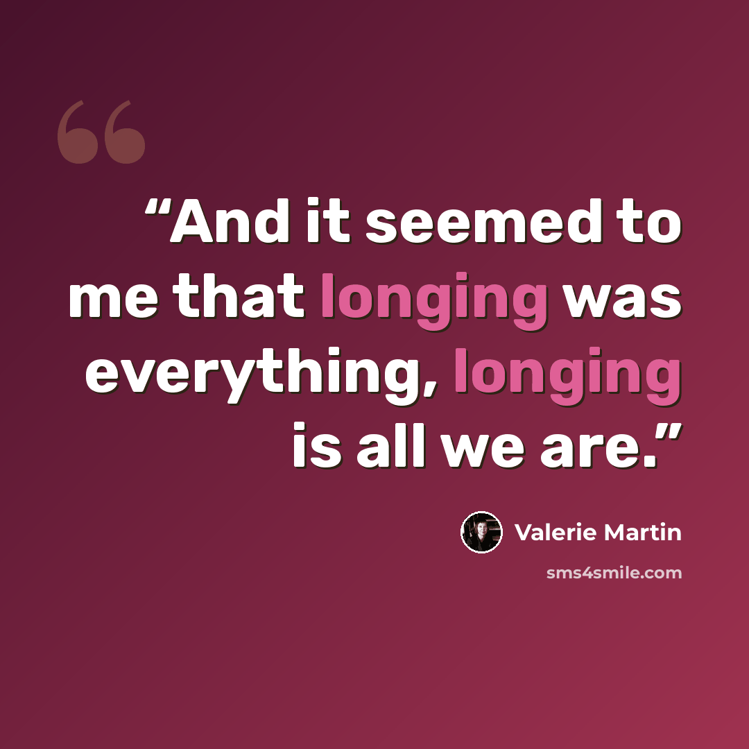 “And it seemed to me that longing was everything, longing is all we are.” quote by Valerie Martin